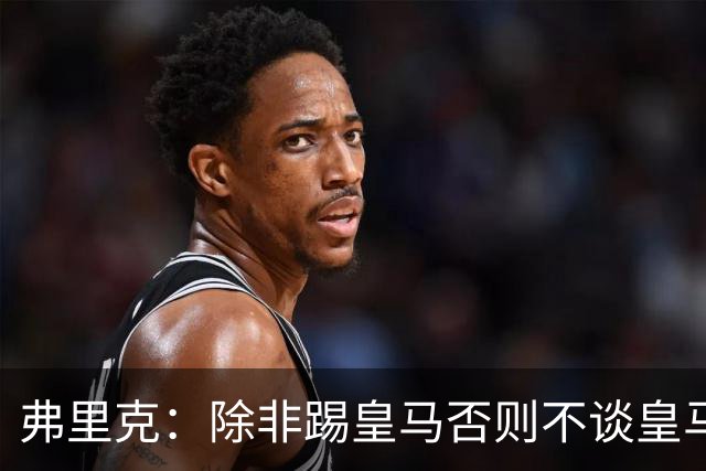 弗里克：除非踢皇马否则不谈皇马问题 维尼修斯？两周后再问我吧